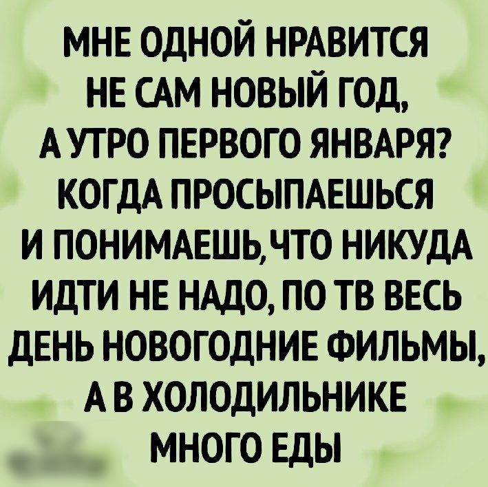 МНЕ ОДНОЙ НРАВИТСЯ НЕ САМ НОВЫЙ ГОД АУТРО ПЕРВОГО ЯНВАРЯ КОГДА ПРОСЫПАЕШЬСЯ И ПОНИМАЕШЬЧТО НИКУДА ИДТИ НЕ НАДО ПО ТВ ВЕСЬ ДЕНЬ НОВОГОДНИЕ ФИЛЬМЫ А В ХОЛОДИЛЬНИКЕ МНОГО ЕДЬ