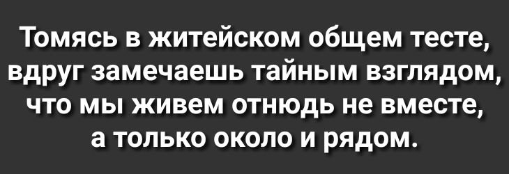 Томясь в житейском общем тесте вдруг замечаешь тайным взглядом что мы живем отнюдь не вместе а только около и рядом
