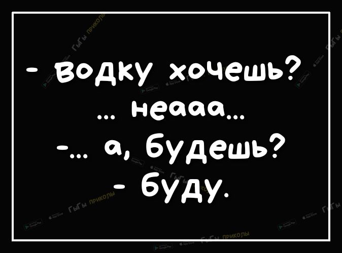 водку хочешь неаее пбудеШЬ буду