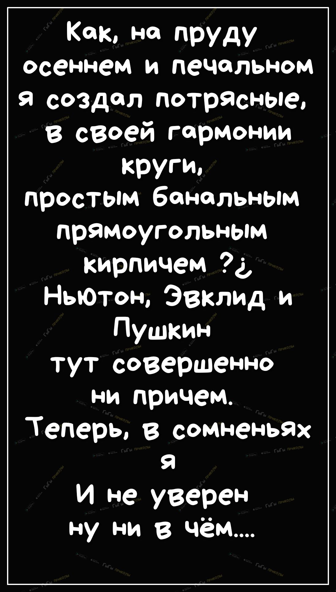 Как на пруду осеннем и печальном я создал Потрясные в своей гармонии круги простым банальным прямоугольным кирпичем 4 НьЮтон Эвклид и Пушкин тут совершенно ни причем Теперь в сомненьях я И не уверен ну ни в чём