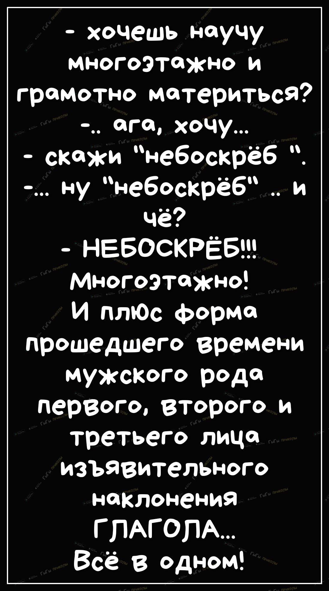 хочешь научу многоэтажно и грамотно материться ага хочу скажи небоскрёб ну небоскрёб и чё НЕБОСКРЁБ многоэтажно И плЮс форма прошедшего времени мужского рода первого второго и третьего лица изъявительного наклонения Г ПАГ ОПА Всё в одном