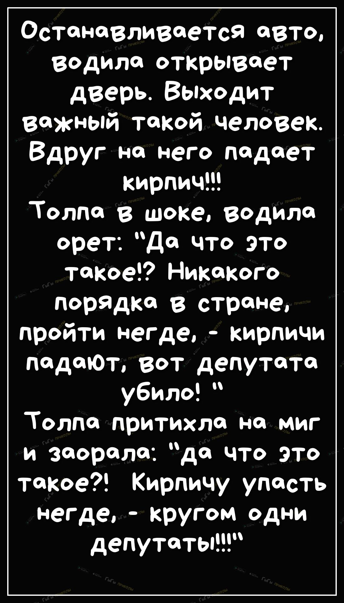 Останавливается авто водила открывает дверь Выходит важный такой человек Вдруг на него падает кирпичт Толпа в шоке водила орет да что это такое Никакого порядка в стране пройти негде кирпичи падаюТ вот депутата убило Толпа притихла на миг и заорала да что это ТаКое Кирпичу упасть негде кругом одни депутаты