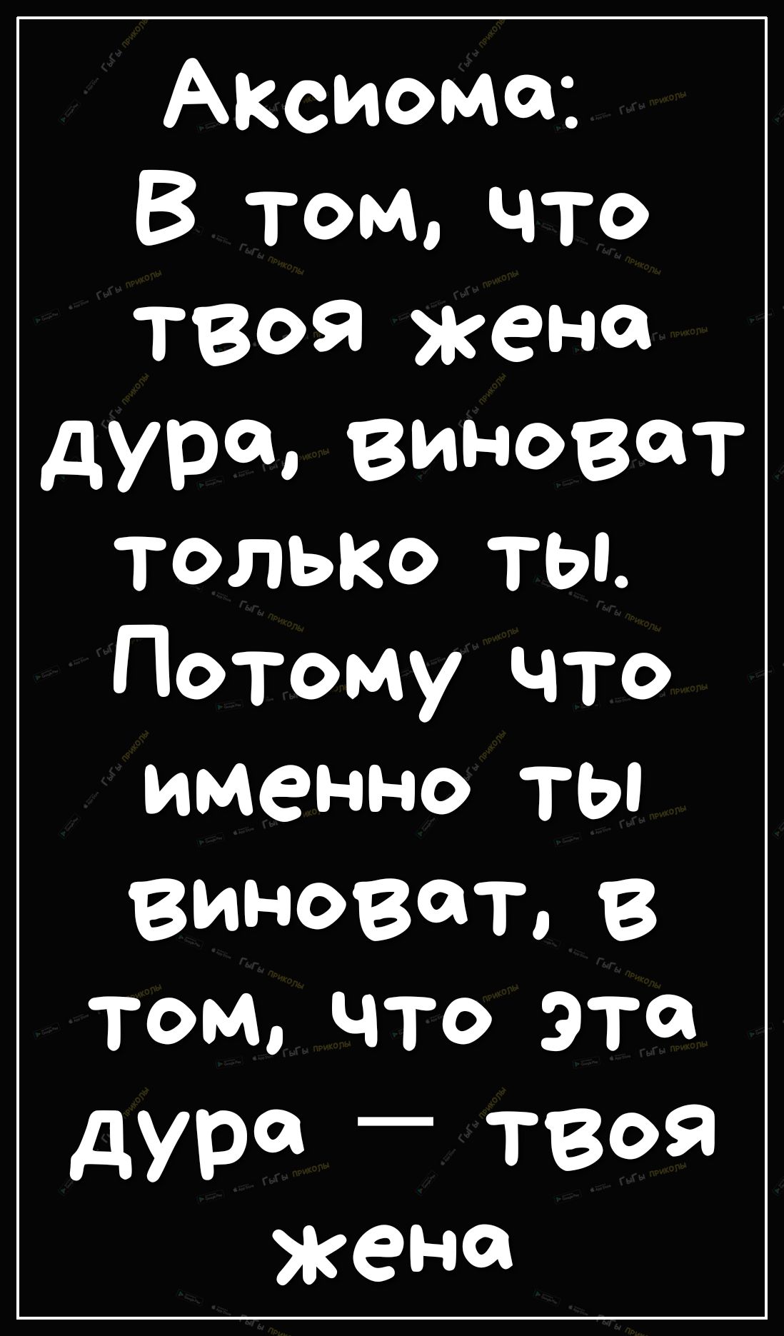 АКсиома В Том что ТВОЯ жена дура виноват ТОЛЬКО ТЫ Потому что именно ты ВИНВТ В том что эта дУР _ 309 жена