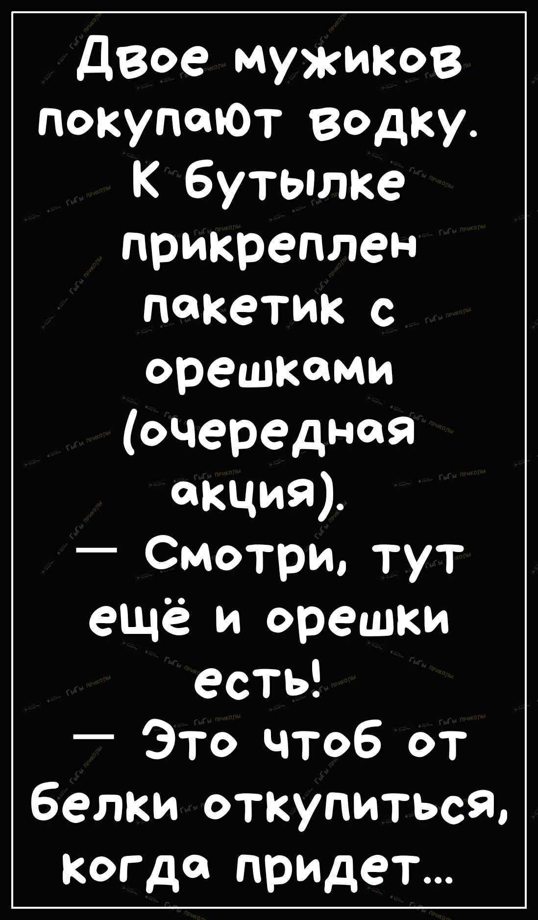 дВое мужиков покупают водку бутылке прикреплен пакетик с орешками очередная аКЦИЯ Смотри тут ещё и орешки есть Это чтоб от белки откупиться когда придет