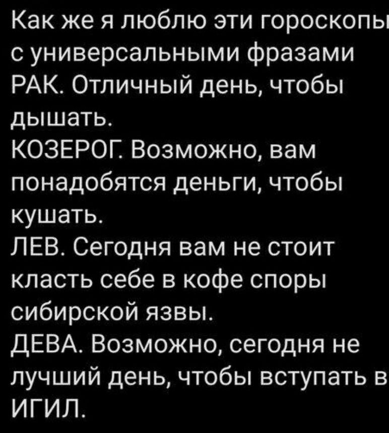 Как же я люблю эти гороскопы с универсальными фразами РАК Отличный день чтобы дышать КОЗЕРОГ Возможно вам понадобятся деньги чтобы кушать ЛЕВ Сегодня вам не стоит класть себе в кофе споры сибирской язвы ДЕВА Возможно сегодня не лучший день чтобы вступать в ИГИЛ
