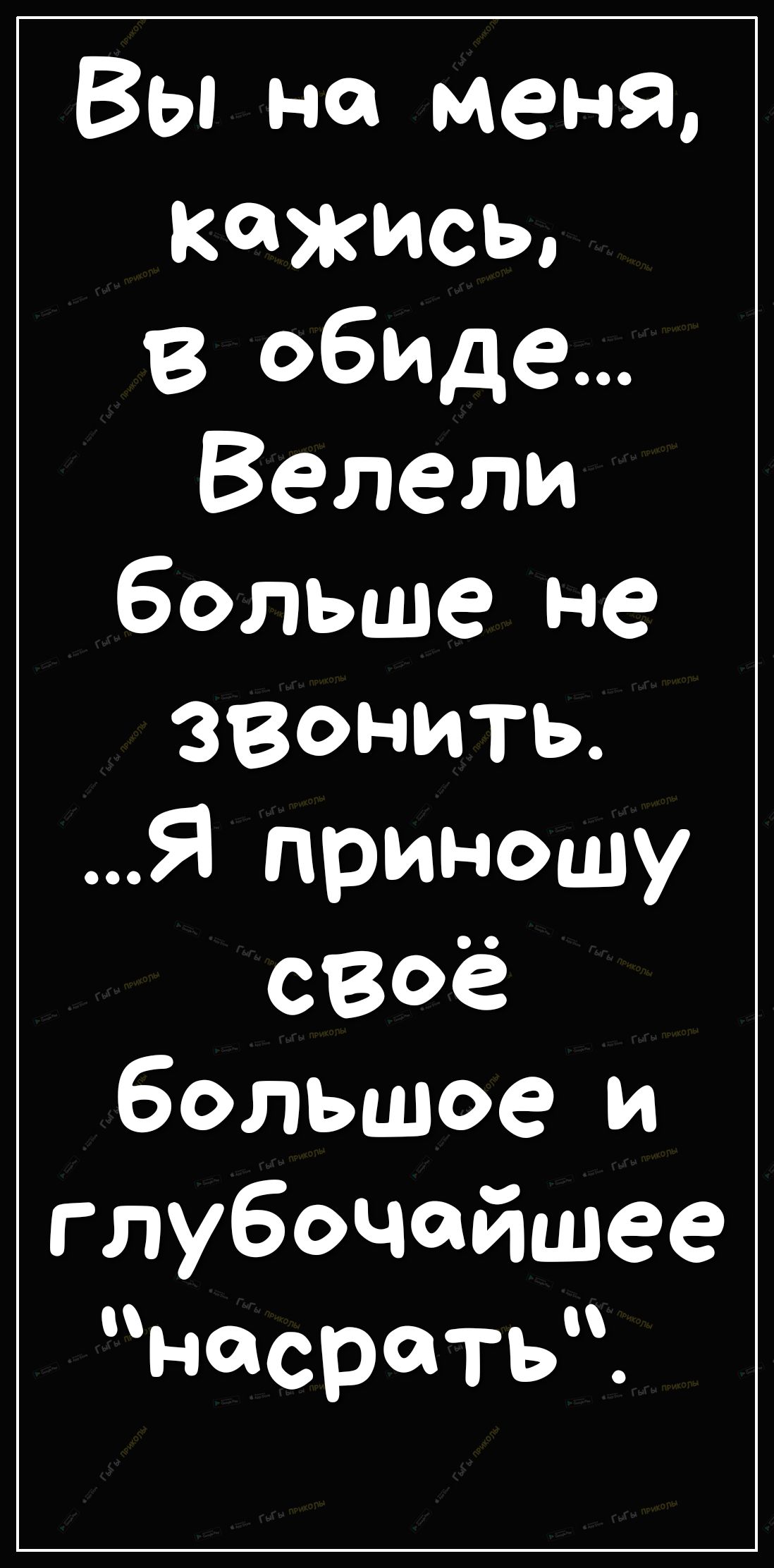 Вы на меня кажись в обиде Велели больше не ЗВОНИТЬ Я приношу своё большое и глубочайшее насратьч