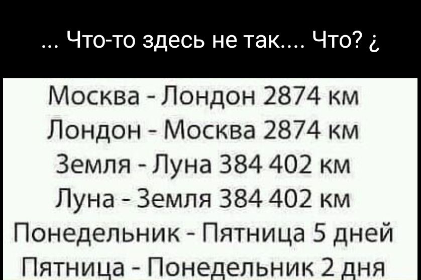 Что то здесь не так Что Москва Лондон 2874 км Лондон Москва 2874 км Земля Луна 384 402 км Луна Земля 384 402 км Понедельник Пятница 5 дней Пятница Понедельник 2 дня