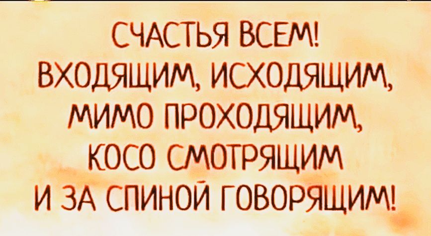 СЧАСТЬЯ ВСЕМ входящим исхоцящим мимо прохоцящим косо смотрящим и ЗА спинои говорящим