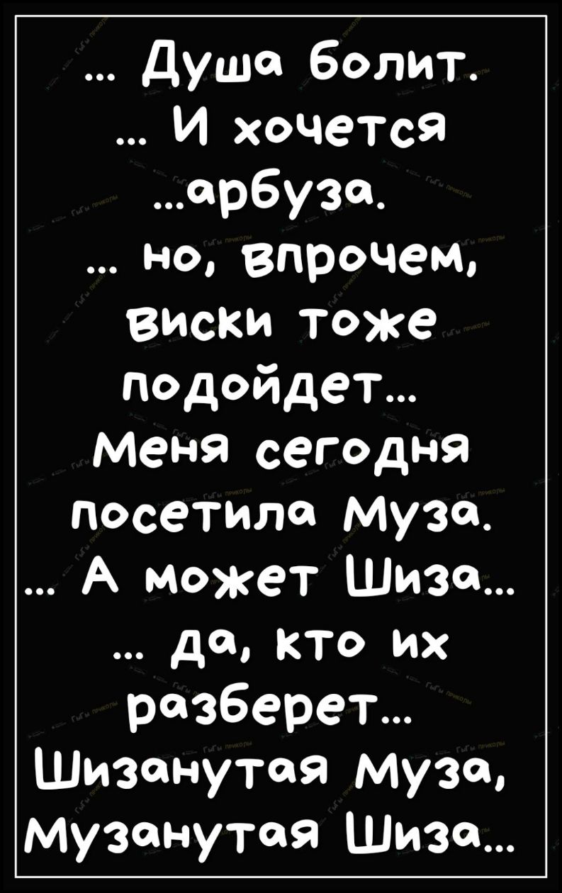 душа болит И хочется арбузе __ но впрочем виски тоже подойдет Меня сегодня посетила Муза А может Шиза да кто их разберет Шизанутая муза музон путая Шиза