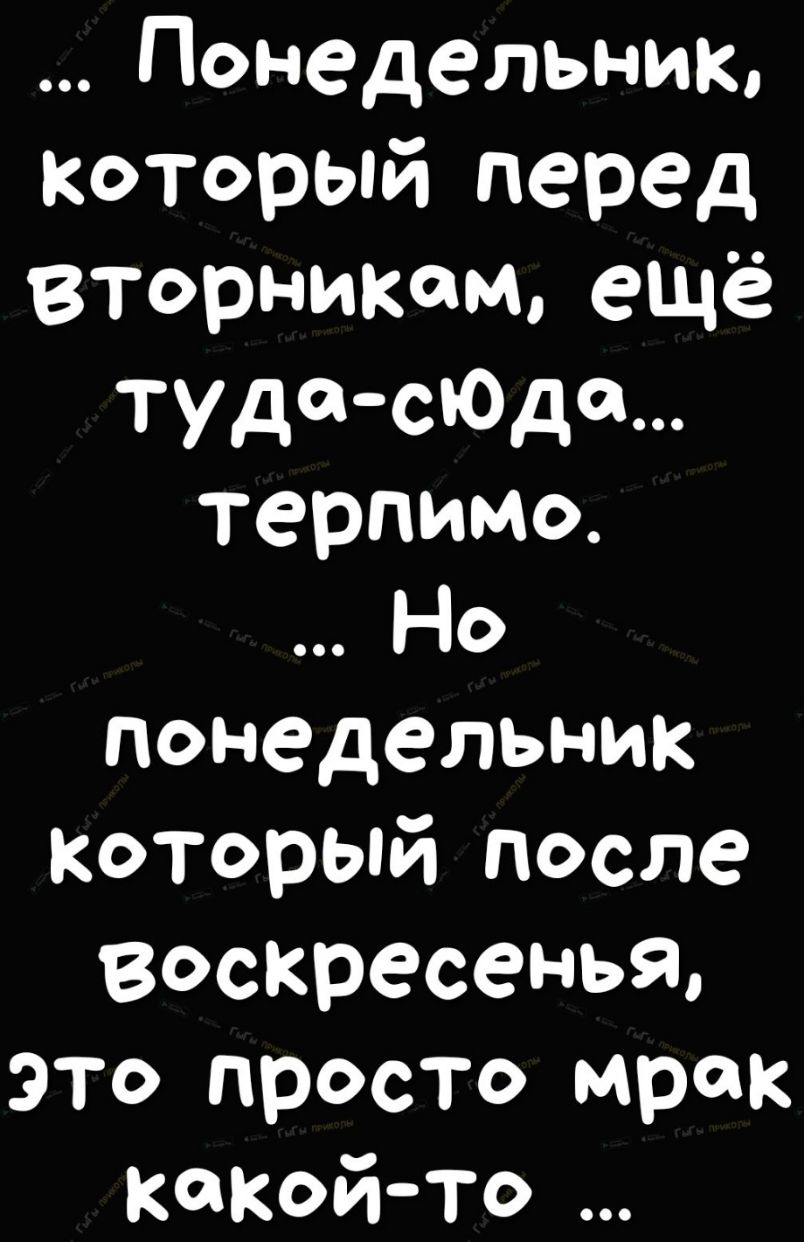 Понедельник который перед вторникам ещё туда сьода терпимо Но понедельник который после воскресенья это просто мрак какой то