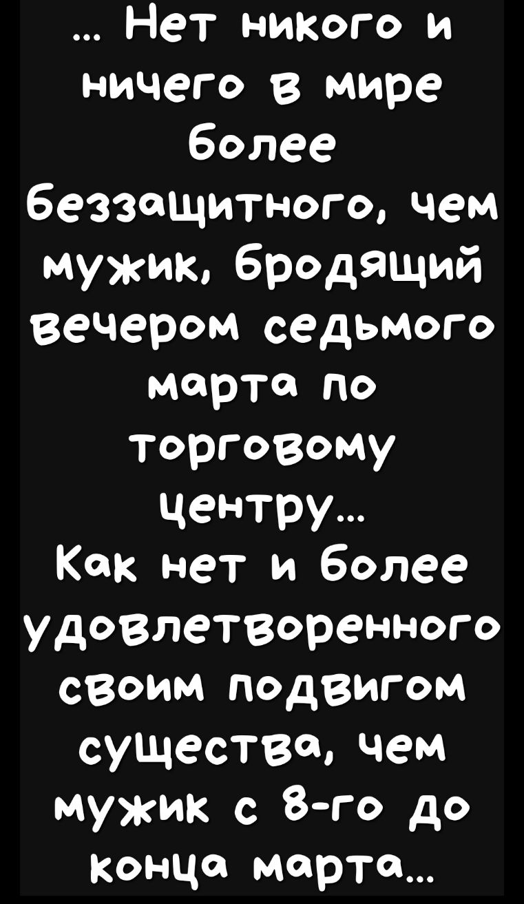 Нет ниКого и ничего в мире более беззащитного чем Мужик бродящий вечером седьмого марта по торговому центру Как нет и более удоВлеТВОренного своим подвигом существе чем мужик с 8го до Конца марте