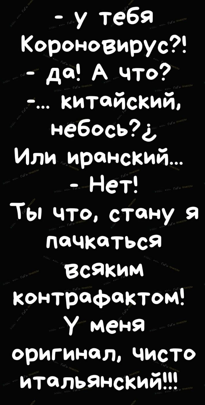 у тебя Короновирус да А что китайский небось4 Или иранский Нет Ты что стану я пачкаться всяким Контрафактом У меня оригинал чисто итальянский