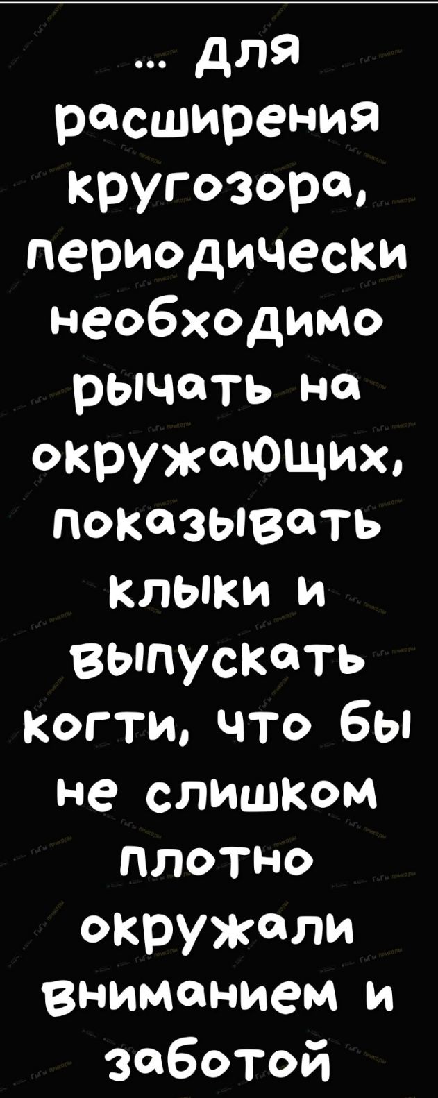 для расширения кругозора периодически необходимо рЫЧОцть на окружающих показывать клыки и выпускать когтичто бы не слиШКом плотно окружали вниманием и заботой