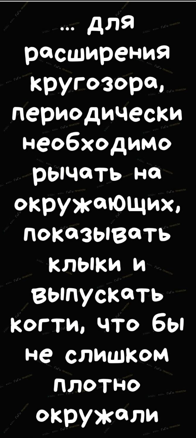 для расширения кругозора периодически необходимо рычоть на окружающих показывать КЛЫКИ и выпускать когти что бы не слиШКом плотно окружали
