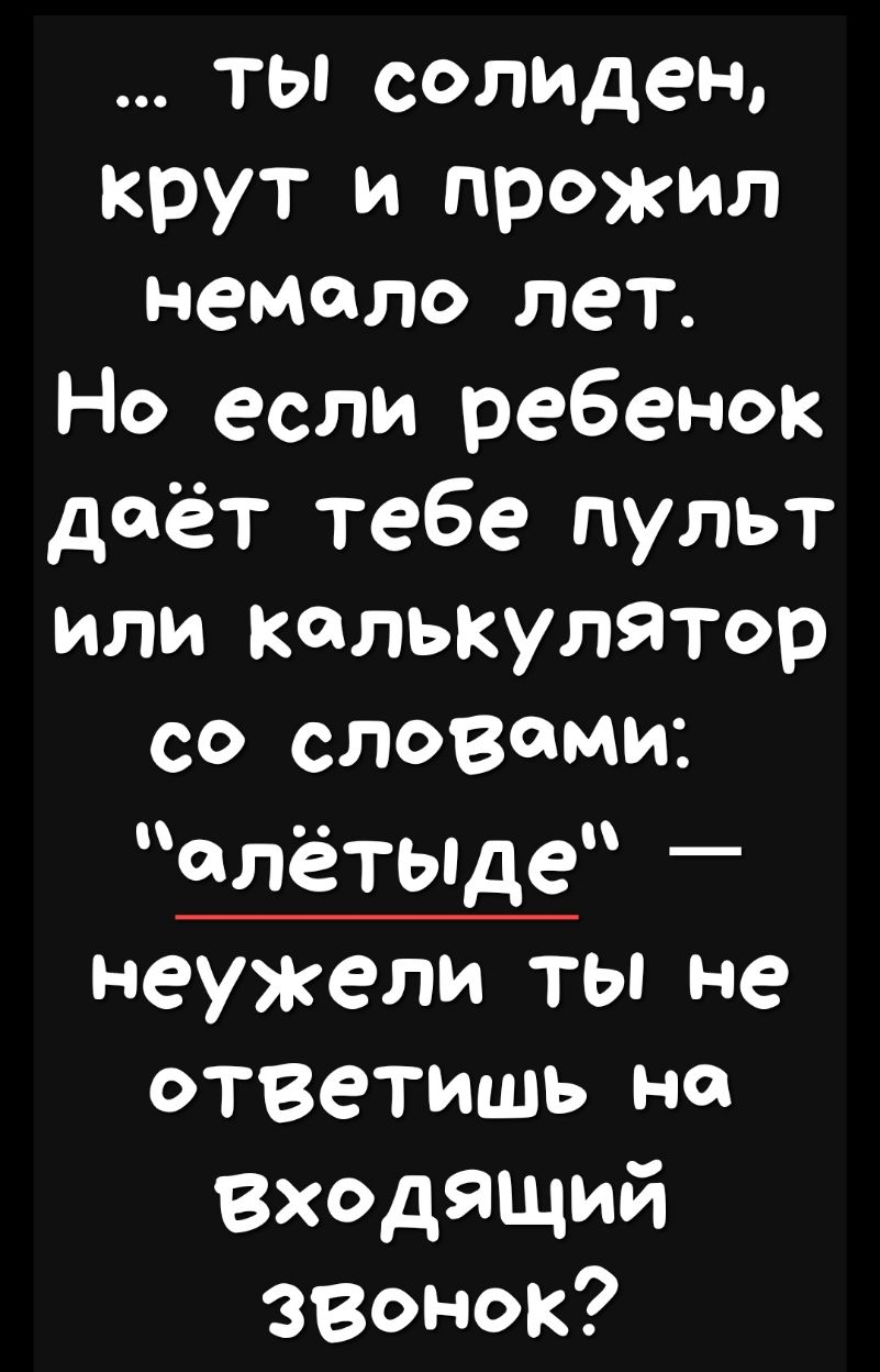 ты солидеН крут и прожил немало ПЭТ Но если ребенок даёт тебе пульт или калькулятор со СЛОВФМИ алётьще _ неужели ты не ответишь на Входящий Звонок