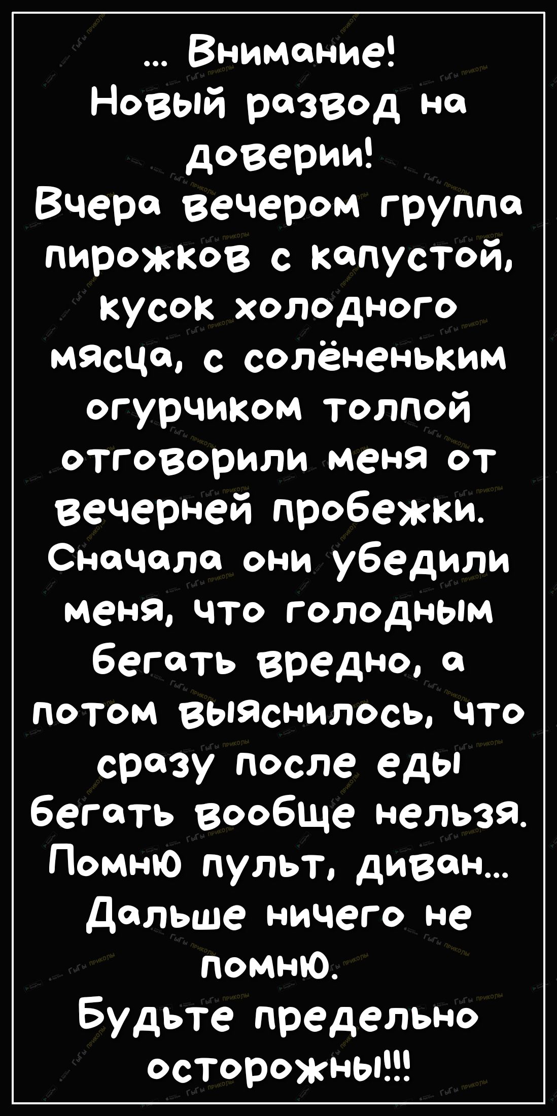 Внимание Новый розвод но доверии Вчера вечером группа ПИРОЖКОВ с капустой кусок холодного мясча с солёненьким огурЧИКом толпой отговорили меня от вечерней пробежки Сначала они убедили меня что голодным беготь вредно он потом выяснилось что сразу после еды бегать вообще нельзя Помню пульт диван дольше ничего не помню Будьте предельно осторожны