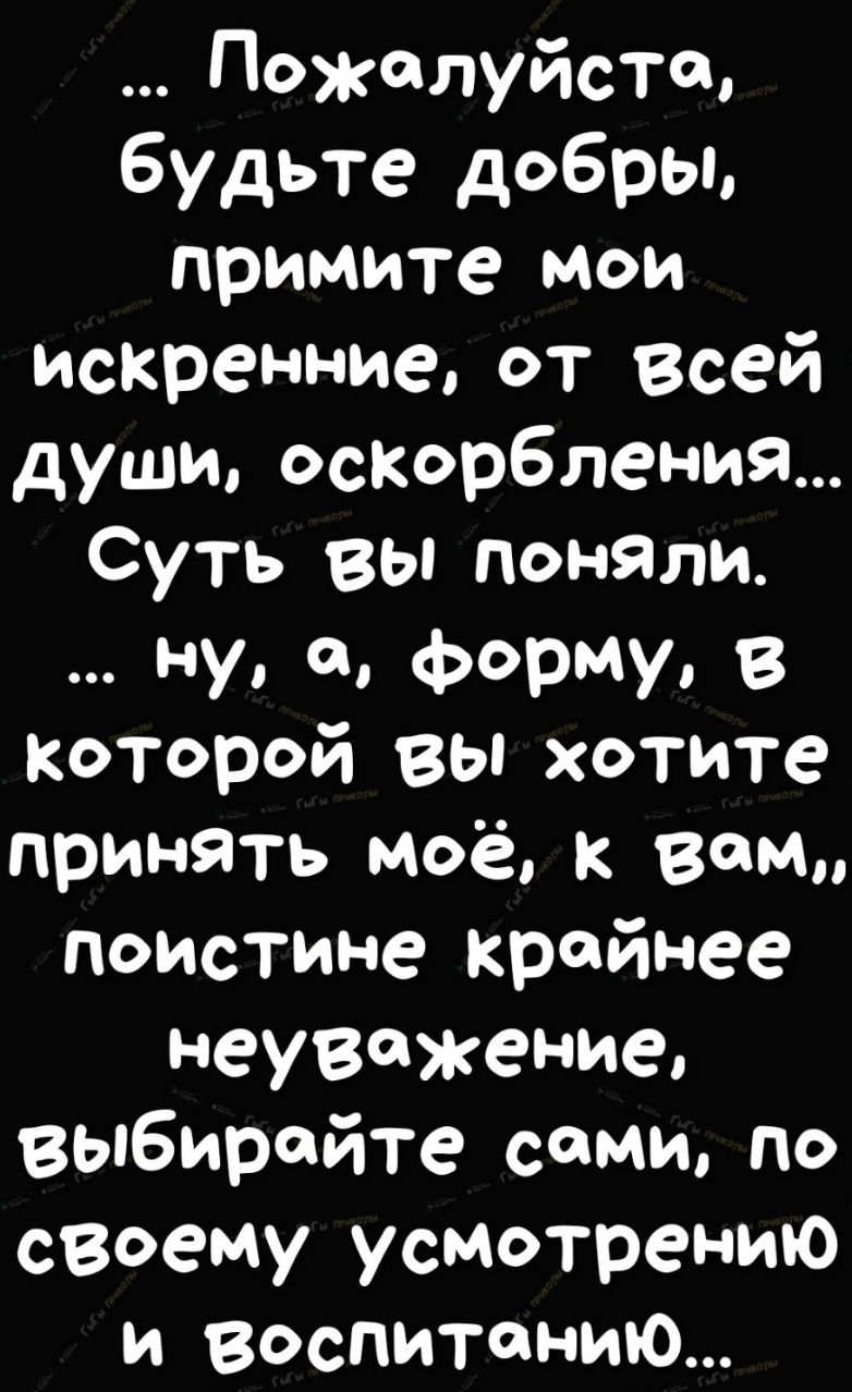 Пожалуйста будьте добры примите мои искренние от всей души оскорбления Суть вы поняли ну форму в которой вы хотите принять мое к вам поистине крайнее неуважение Выбирайте сами по своему усмотрению и воспитанию