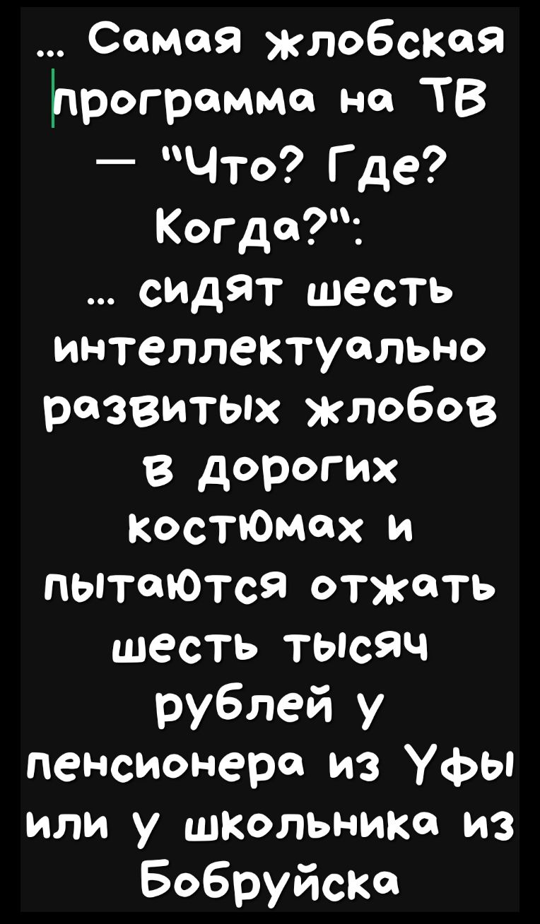 Самая Жлобскоя программе на ТВ _ Что Где Когда сидят шесть интеллектуалы ю развитых жлобов в дорогих КОСТЮмах и пыталотся отжать шесть ТЫСЯЧ рублей у пенсионера из Уфы или у шкОльника из Бобруйска