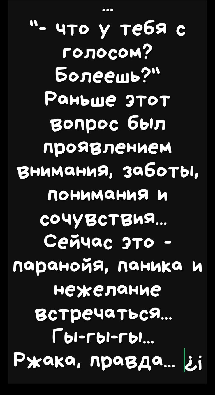 что у тебя с голосом Болеешь Раньше Этот вопрос был проЯВлением внимания306отьь понимания и сочувствия Сейчас это паранойя паники и нежелание Встречаться Г ы гы гы Ржака правдо ы