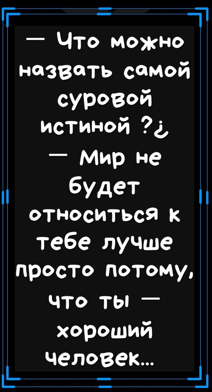 п чт _ Что можно назвать самой сур030й истиной д _ Мир не будет относиться к тебе лучше просто потому ЧТО ТЫ _ хороший человек Е