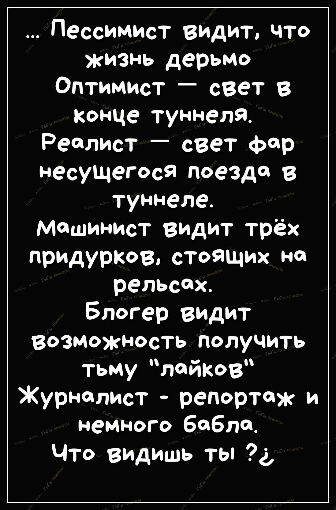Пессимист видит что жизнь дерьмо Оптимист _ свет в Конце туннеля Реслист свет ФР несущегося поезда в туннеле машинист видит трёх придурков стоящих на рельсах Блогер видит возможность получить тьму лейКов Журналист репортаж и Немного бабло Что видишь ты д