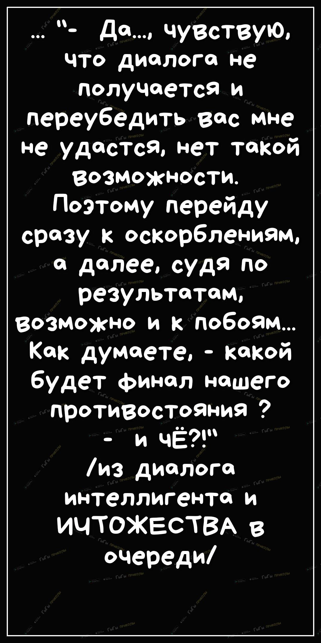 да чувствую что диалоге не получается и переубедить все мне не удастся нет такой возможности Поэтому перейду сразу к оскорблениям а далее судя по результатам возможно и к побоям Как думаете какой будет финал нашего противостояния и чЁ из диалога интеллигента и ИЧТОЖЕСТВА в очереди