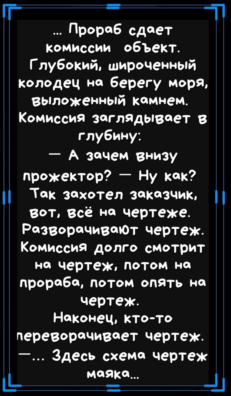 П Чі Мая КО Прораб сдает комиссии объект Г лубокий широченный Колодец не Берегу моря выложенный камнем Комиссия заглядывает в глубину А зачем внизу прожектор Ну как Так захотел заказчик вот Всё на чертеже РазворачивеюТ чертеж Комиссия долго смотрит на чертеж потом на прораба потом опять на чертеж Наконец кто то переворачивает чертеж Здесь схеме чертеж