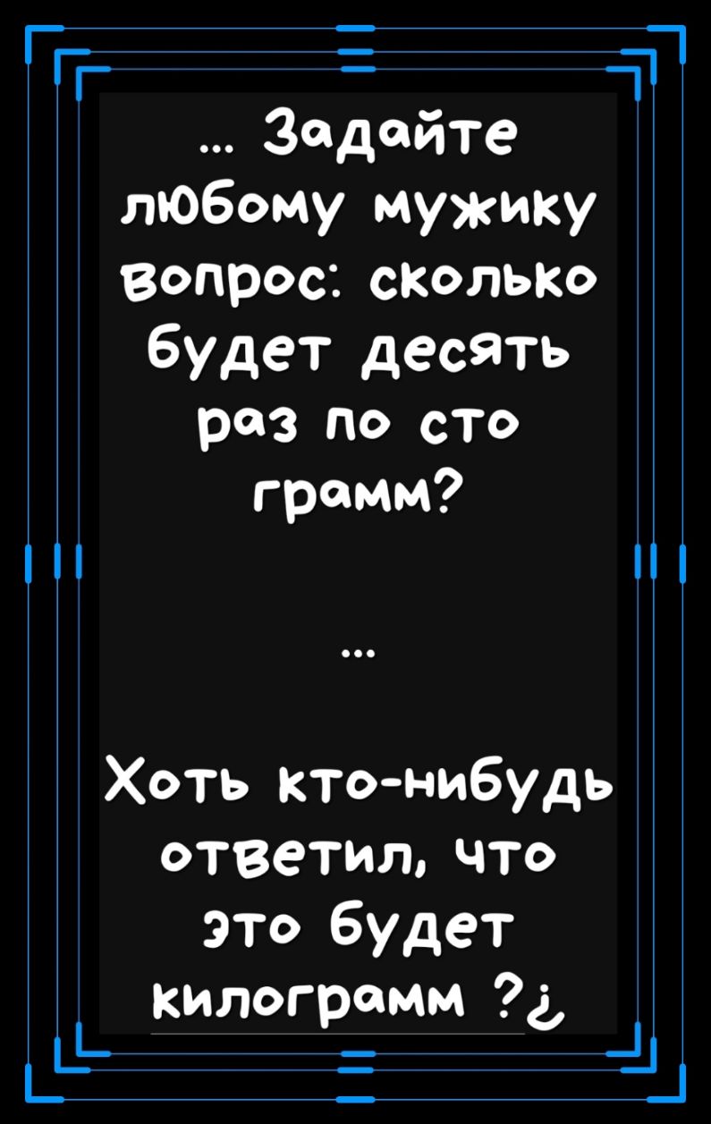 _ Задайте любому мужику вопрос стлыю будет десять раз по сто грамм Хоть кто нибудь ответилчто это будет килогрзмм а дч _