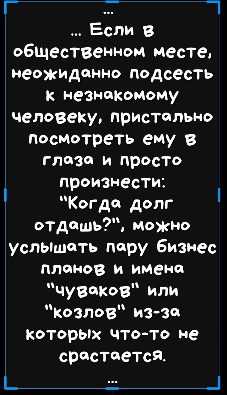 _ Т _ Если 8 общественном месте неожиДонно подсесть к незнакомому человеку присТельно посмотреть ему 8 глаза и просто произнести Когда долг отдашь можно услышать пору бизнес планов и имена чуваков или козлов изза которых чтото не срастается _ _
