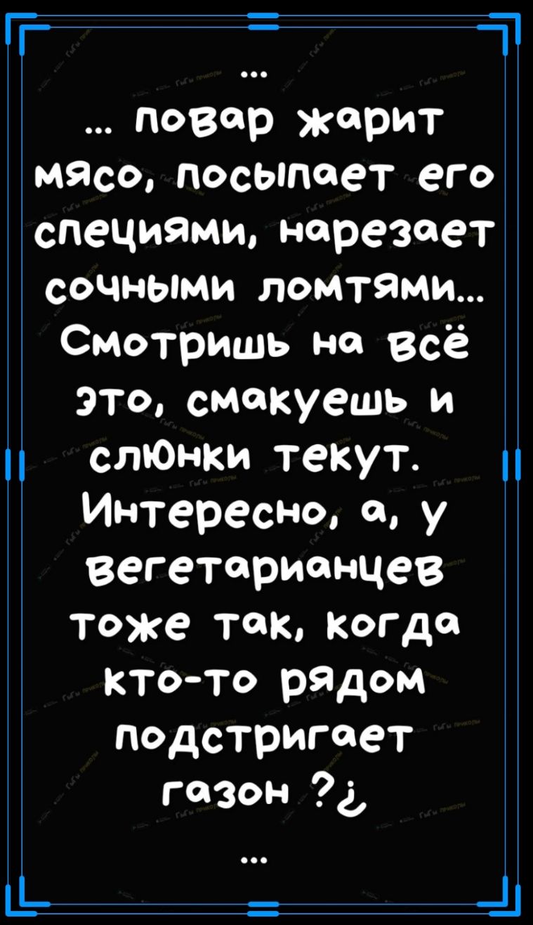 ц Повар жарит мясо посыло ет его специями нарезает сочными ломтями Смотришь на Всё это смекуешь и сто ски текут Интересно 0 у вегетарианцев тоже так кагда ктото ряДом подстригоет газон д