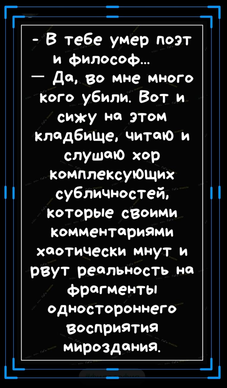 _ _ В тебе умер поэт и философ До во мне много кого убили Вот и сижу на этом кладбище читаю и слушаю хор Комплексующих субличностей которые своими комментариями хаотически мнут и рвут реальность но фрагменты одностороннего восприятия мироздания