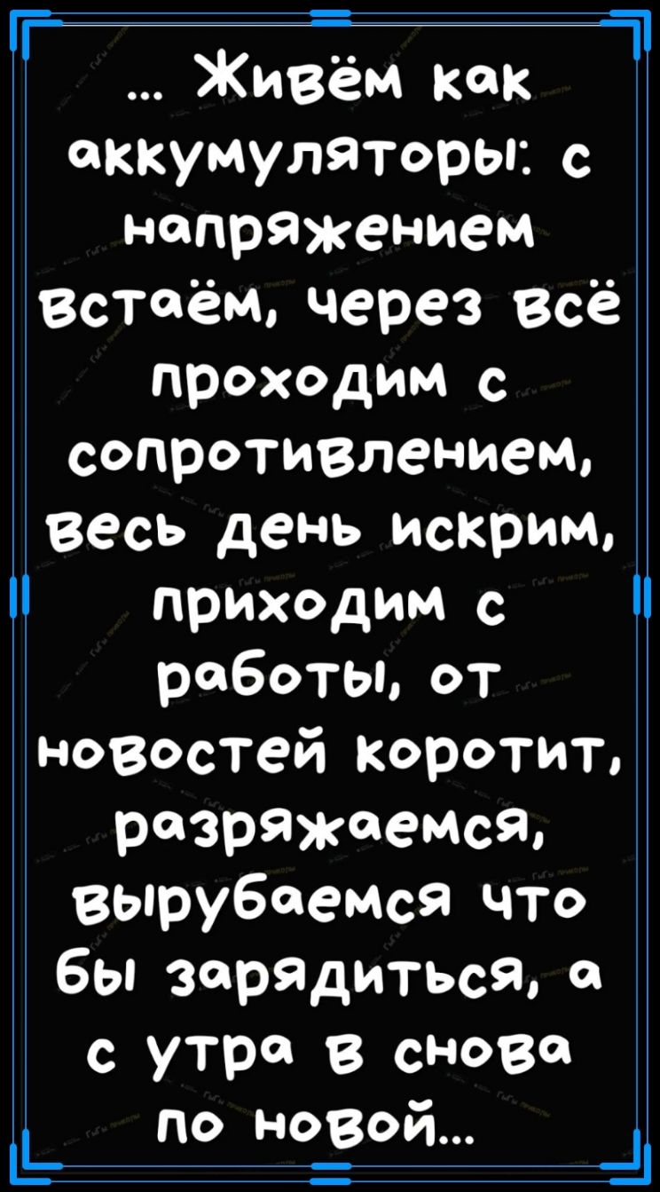 Г 1 Живём как _ аккумуляторы с напряжением встаём через всё проходим с сопротивлением весь день искрИМ приходим с работы от новостей коротиъ разряжаемся Вырубаемся что бы зарядиться о с утра в снова __ по но_вой _Ц