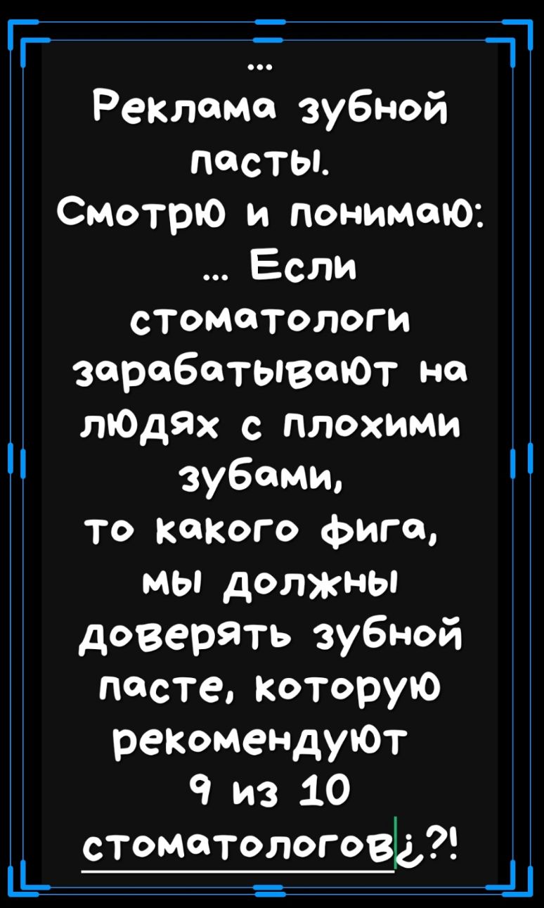 Т __ Реклама зубной ПОСТЫ Смотрю и понимаю Если стоматологи заработываЮт но лЮдЯх с плохими зубами то какого фига мы должны доверять зубной пасте Которую рекмендуют 9 из 10 стоматологовЬ _