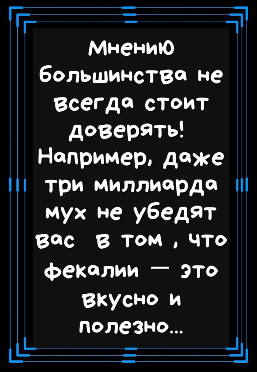 Ггг Мнению большинства не Всегда стоит доверяты Например даже три миллиарда мух не убедят все в том что фекалии это вкусно и _ полезно _ _ а