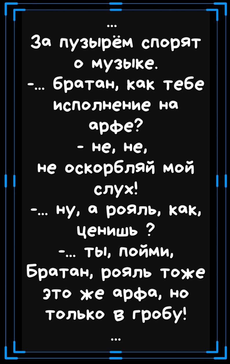 Т __ _П 30 пузырем спорят о музыке братан как тебе исполнение на арфе Не Не не оскорбляй мой слух ну рожь как ценишь ты пойми Братан рояль тоже это же арфе но только в гробу _
