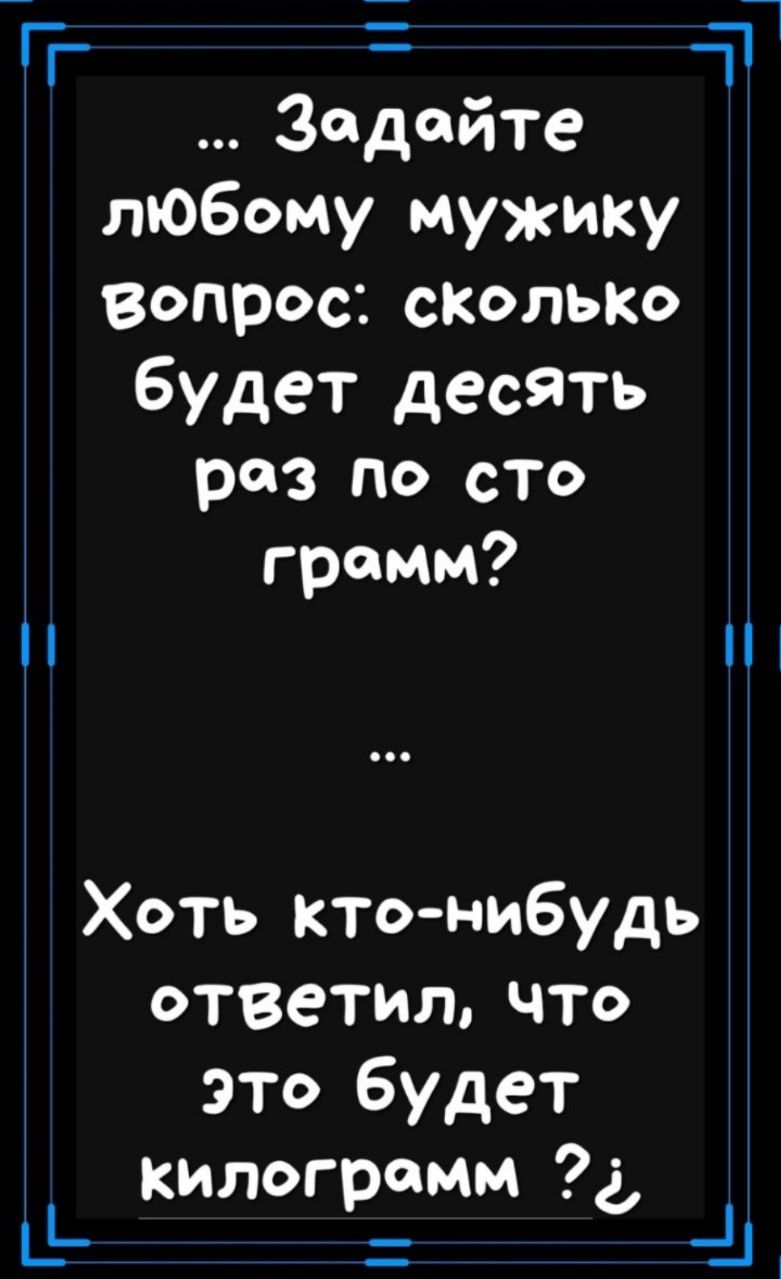 Зедойте любому мужику вопросъсколько будет десять раз по сто грамм Хоть кто нибудь ответилчто это будет килограмм г ГР _ _1д