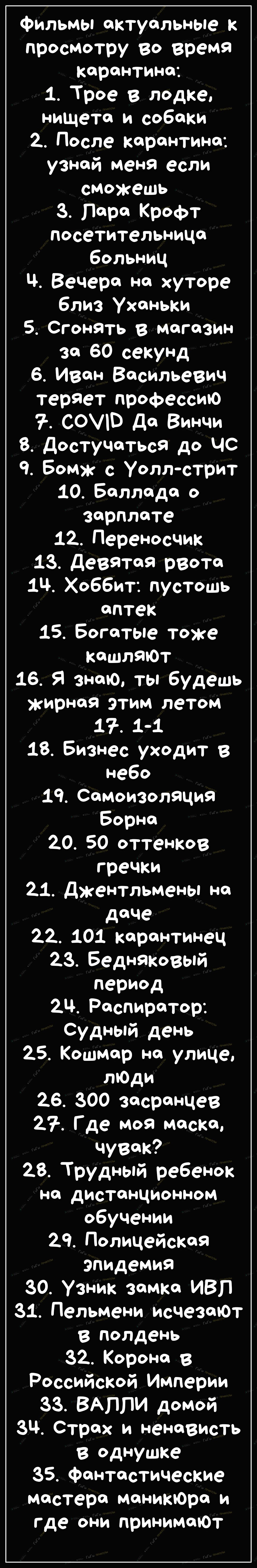 Фильмы актуальные к просмотру во время карантина 1 Трое в лодке нищета и собаки 2 После карантина узнай меня если сможешь 3 Лара Крофт посетительница больниц Ч Вечера на хуторе близ Уханьки 5 Сгонять В магазин 30 60 секунд 6 Иван Васильевич теряет профессию СОВ да Винчи 8 достучаться до ЧС 9 Бомж с Уоллстрит 10 Баллада о зарплате 12 Переносчик 13 девятая рвота 14 Хоббит пустошь аптек 15 Богатые то