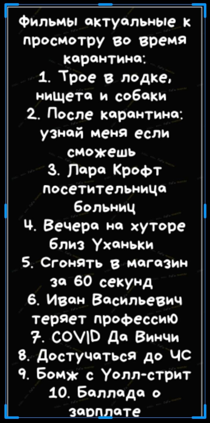 Фильмы актуальные к просмотру во время карантина 1 Трое в лодке нищете и собаки 2 После карантина узнай меня если сможешь З Перо Крофт посетительницо больниц Вечера на хуторе близ Уханьки 5 Сгонять в магазин за 60 секунд 6 Ивон Васильевич теряет профессию СОУЮ До Винчи 8 достучаться до чс 9 Бомж с Уоллстрит 10 Баллада о зарплате