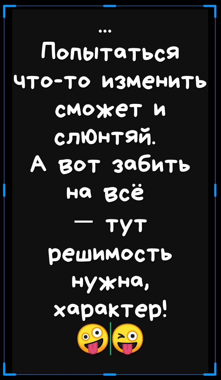 Попытаться что то изменить сможет и слЮнтЯй А вот забить на Всё тут решимость нужна характер