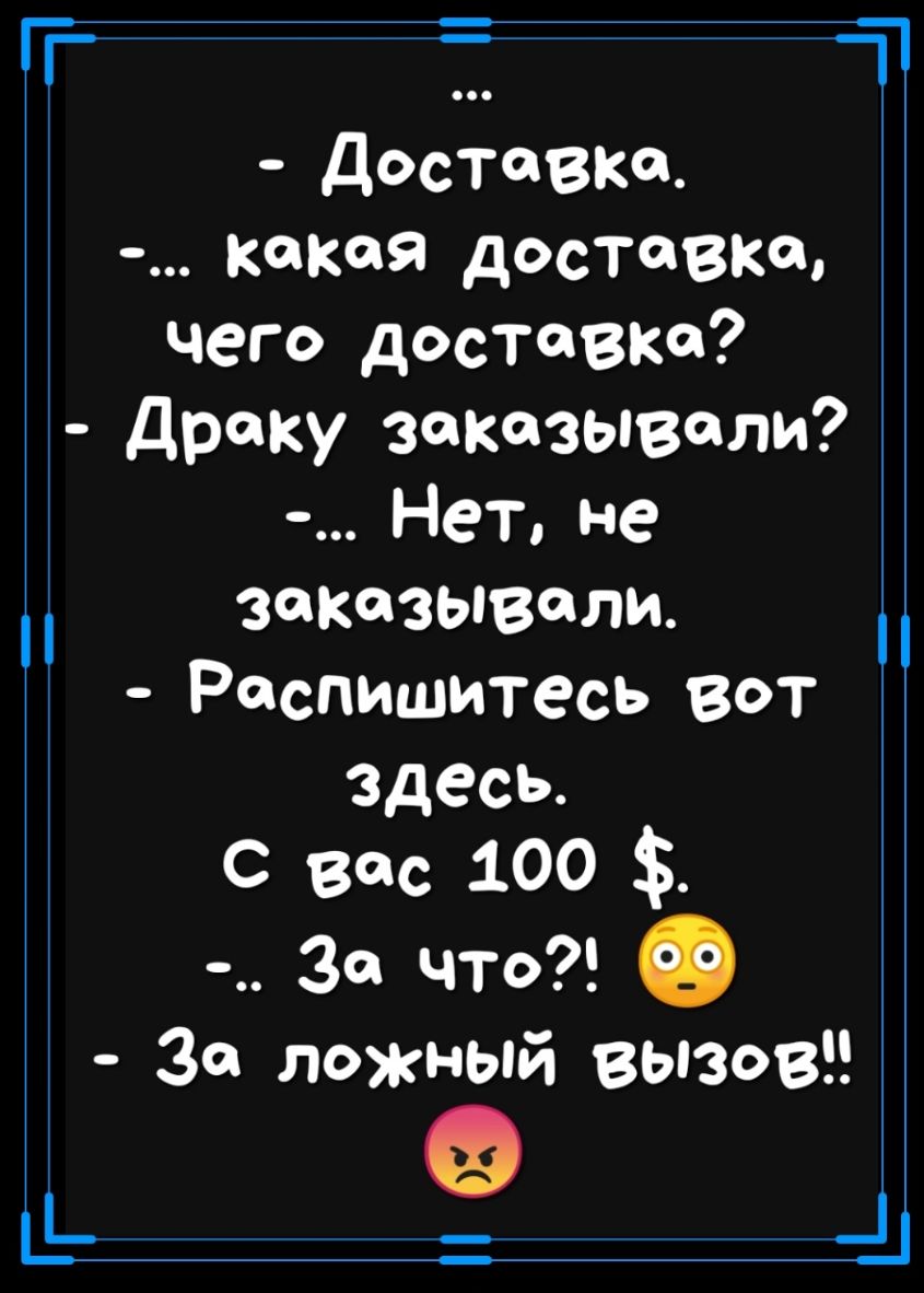 Т т ь _ ц доставка какая доставка чего доставка драку заказывали Нет не заказывали Распишитесь вот здесь С вес 100 За что За ложный вызов