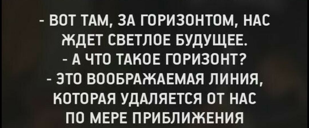 ВОТ ТАМ ЗА ГОРИЗОНТОМ НАС ЖДЕТ СВЕТЛОЕ БУДУЩЕЕ А ЧТО ТАКОЕ ГОРИЗОНТ ЭТО ВООБРАЖАЕМАЯ ЛИНИЯ КОТОРАЯ УДАЛЯЕТСЯ ОТ НАС ПО МЕРЕ ПРИБЛИЖЕНИЯ