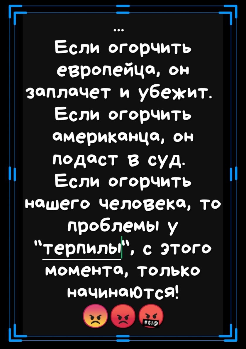 а Если огорчить европейца он заплачет и убежит Если огорчить американца он подаст в суд Если огорчить нашего человека то проблемы у терпилыГ с этого момента ТОЛЬКО начинеЮтся _ _ д1