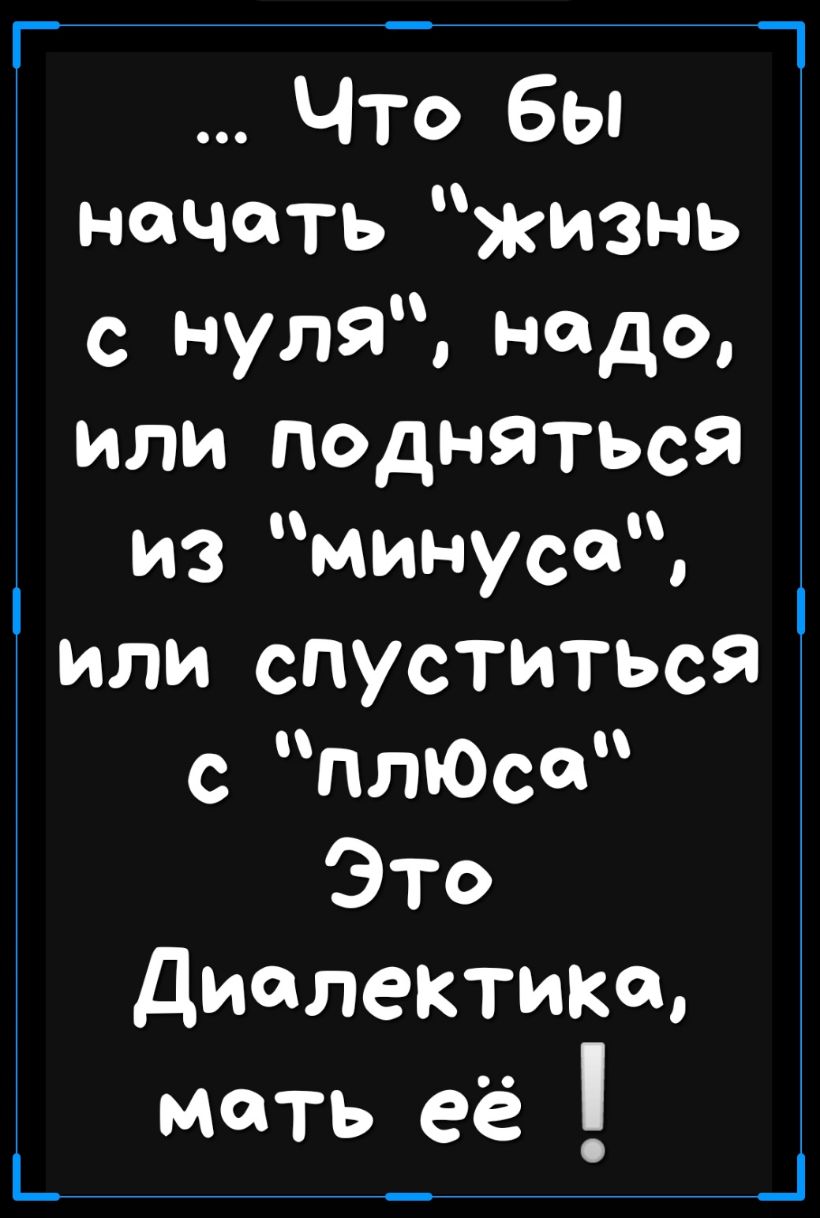 1 Что бы начать жизнь с нуля надо или подняться из минуса или спуститься с плюса Это Диалектика мать её _ _ _