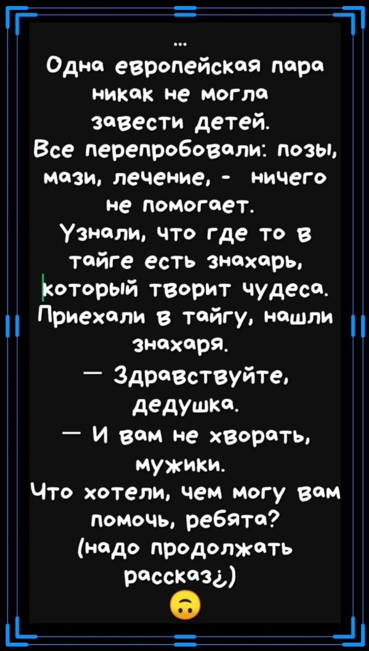 Одна европейская перо никак не могло завести детей Все перепробовали позы мази лечение ничего не помогает Узнали что где то в тайге есть знахарь Ъкоторый творит чудеса Приехали в тайгу нашли знахаря Здравствуйте дедушке и вам не хвореть мужики что хотели чем могу вам помочь ребята надо продолжать рассказа