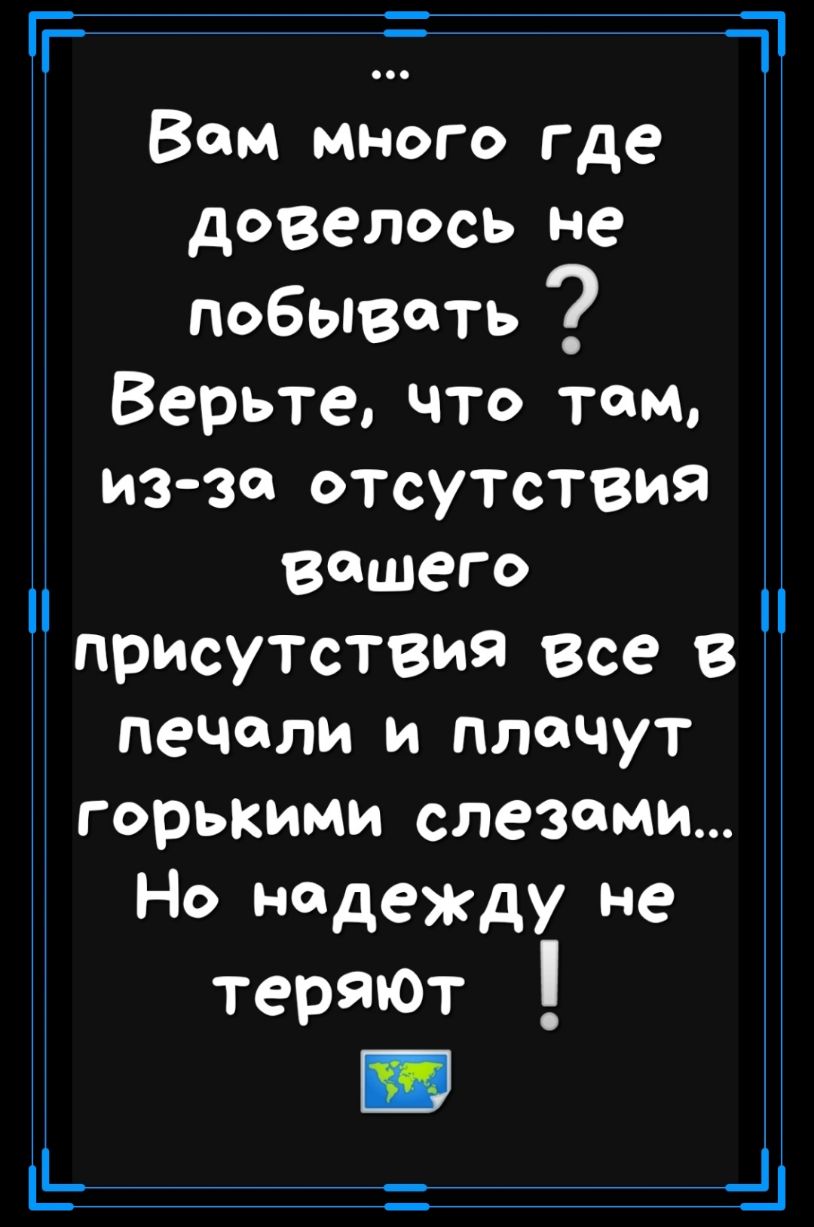 п _ _і Т н Вом много где довелось не побывать Верьте что гем из за отсутствие Вашего присутствия все в печали и плачут горькими слезами Но надежду не теряют
