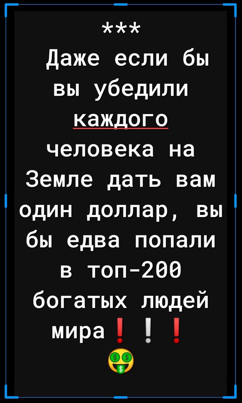 Г Даже если бы вы убедили КЭЖДОГО человека на Земле дать вам один доллар вы бы едва попали в топ200 богатых людей мира П _ _
