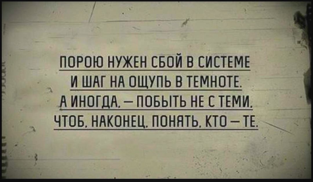 ПОРОЮ НУЖЕН ЕБОЙ В СИСТЕМЕ И ШАГ НА ОЩУПЬ В ТЕМНОТЕ А иногцд ппвыть НЕ СТЕМИ чтов няконш понять кто ТЕ