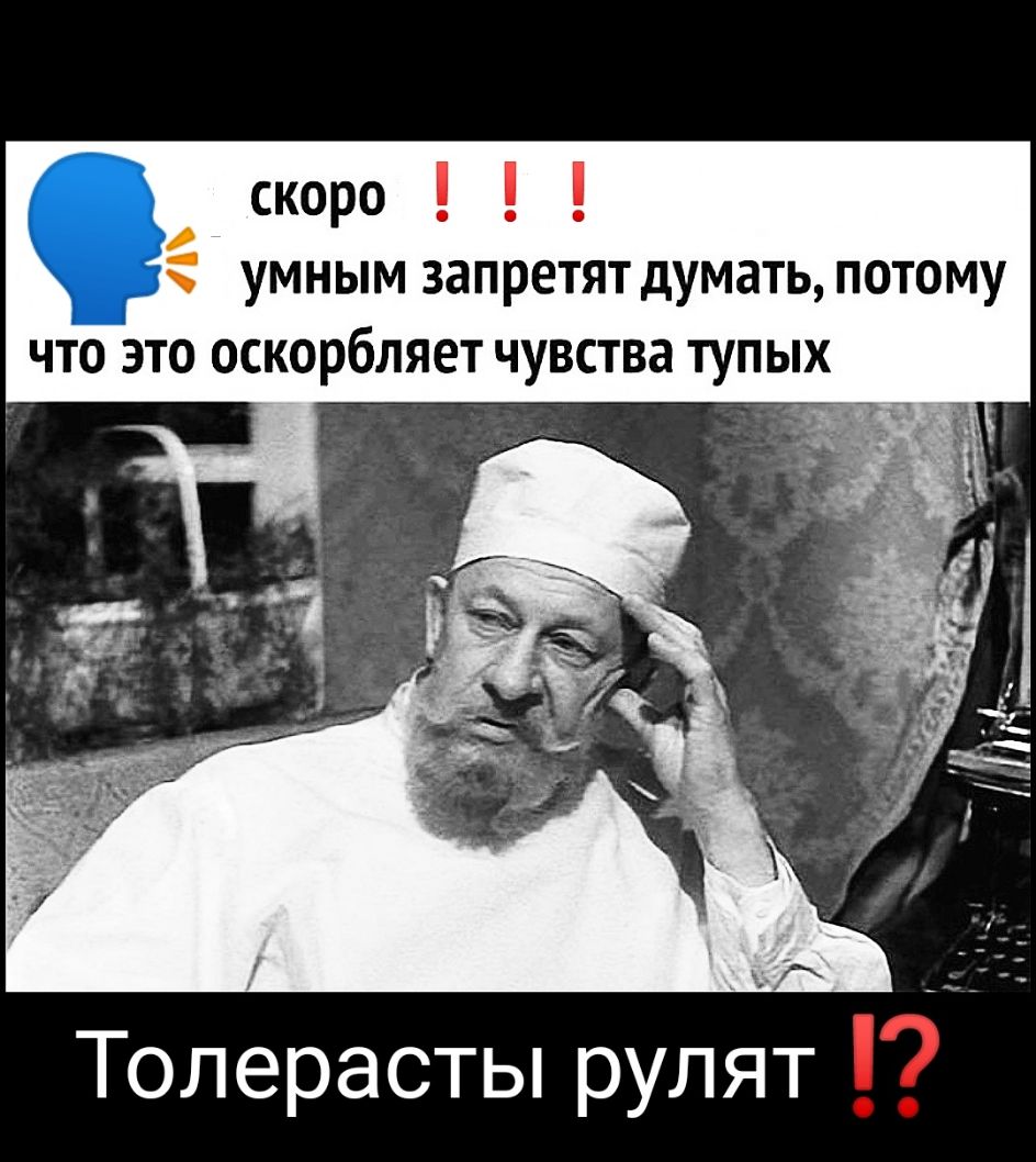 скоро умным запретят думать потому ЧТО ЭТО ОСКОРБЛЯЕТ ЧУВСТВЗ ТУПЫХ Топерасты рулят