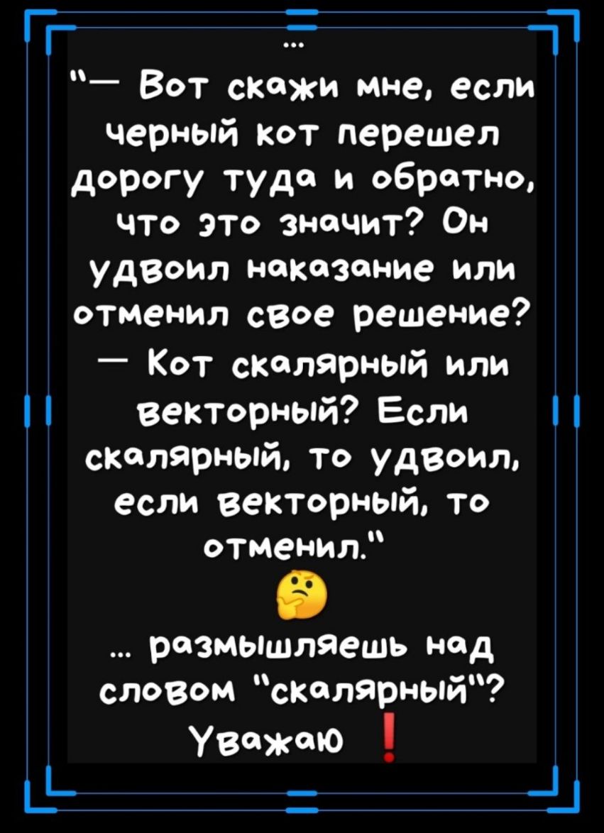 __ 11 Вот скажи мне если черный кот перешел дорогу туда и обратно что это значит Он удвоил наказание или отменил свое решение Кот скалярный или векторный Если скалярныйто удвоил если векторный то отменил рОЗМЫЩЛЯешь нод словом скалярный Уважаю _
