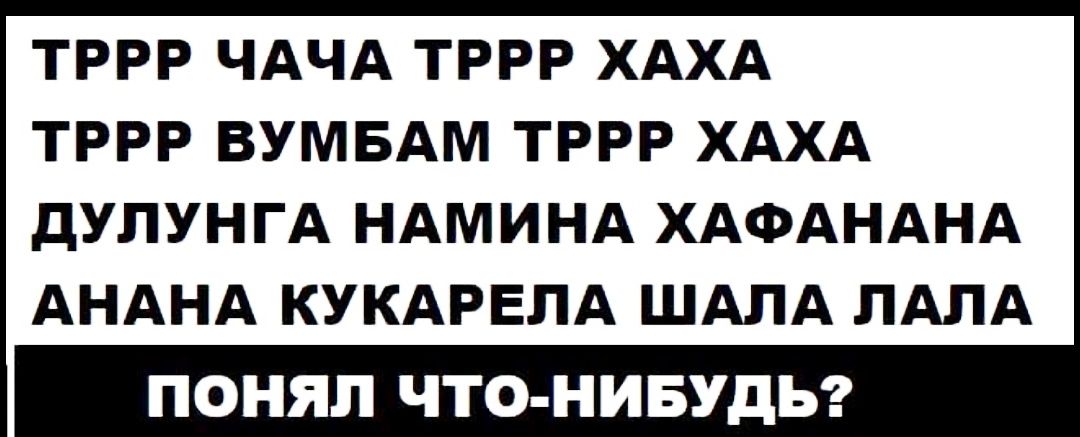 ТРРР ЧАЧА ТРРР ХАХА тррр ВУМБАМ тррр ХАХА дУЛУНГА НАМИНА ХАФАНАНА АНАНА КУКАРЕЛА ШАПА ПАПА ПОНЯЛ ЧТО НИБУДЬ